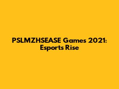 PSLMZHSEASE Games 2021: Esports' Rise