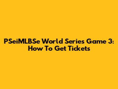 PSeiMLBSe World Series Game 3: How To Get Tickets