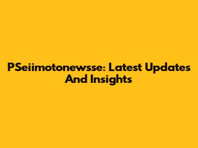 PSeiimotonewsse: Latest Updates And Insights