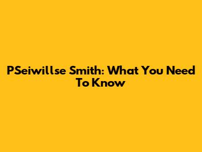 PSeiwillse Smith: What You Need To Know