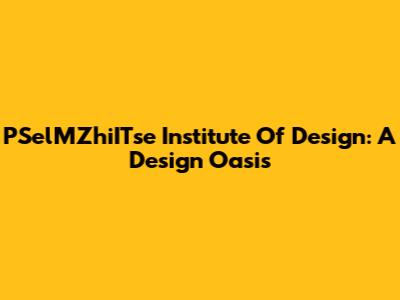 PSelMZhiITse Institute Of Design: A Design Oasis