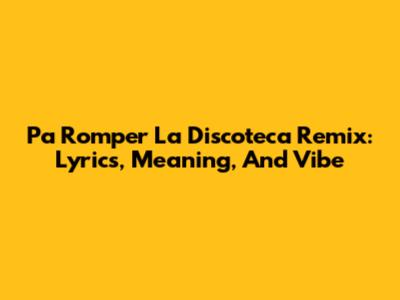 Pa Romper La Discoteca Remix: Lyrics, Meaning, And Vibe