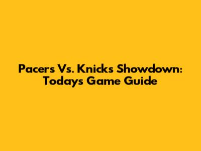 Pacers Vs. Knicks Showdown: Today's Game Guide