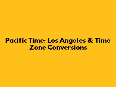 Pacific Time: Los Angeles & Time Zone Conversions