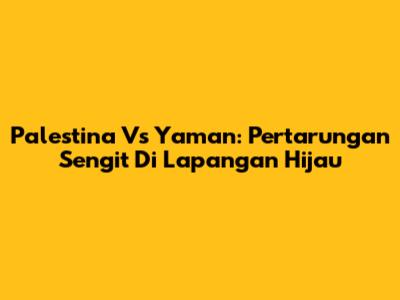 Palestina Vs Yaman: Pertarungan Sengit Di Lapangan Hijau