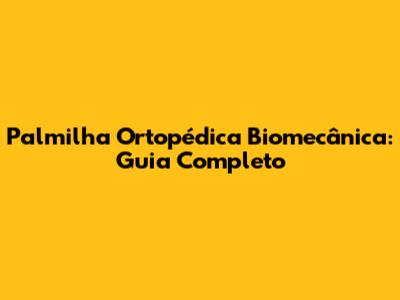 Palmilha Ortopédica Biomecânica: Guia Completo