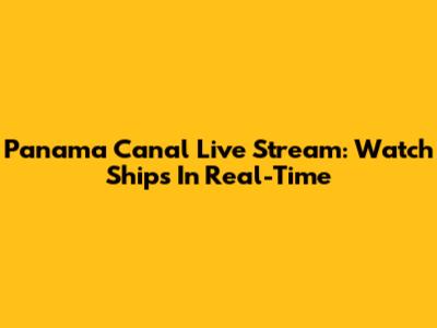 Panama Canal Live Stream: Watch Ships In Real-Time