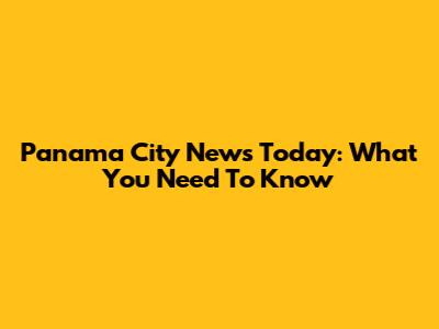 Panama City News Today: What You Need To Know