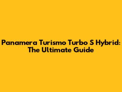 Panamera Turismo Turbo S Hybrid: The Ultimate Guide