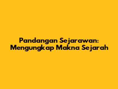 Pandangan Sejarawan: Mengungkap Makna Sejarah