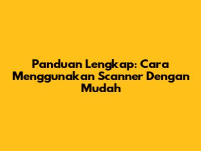 Panduan Lengkap: Cara Menggunakan Scanner Dengan Mudah
