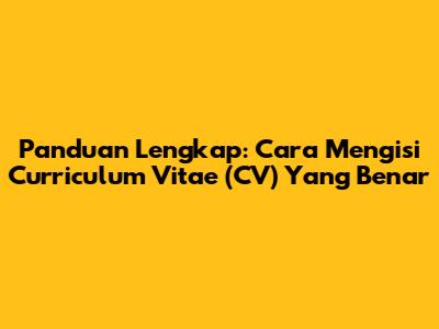 Panduan Lengkap: Cara Mengisi Curriculum Vitae (CV) Yang Benar