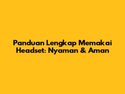 Panduan Lengkap Memakai Headset: Nyaman & Aman