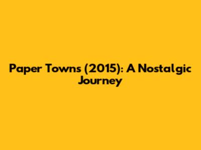 Paper Towns (2015): A Nostalgic Journey