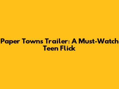 Paper Towns Trailer: A Must-Watch Teen Flick