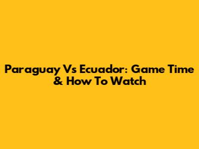 Paraguay Vs Ecuador: Game Time & How To Watch
