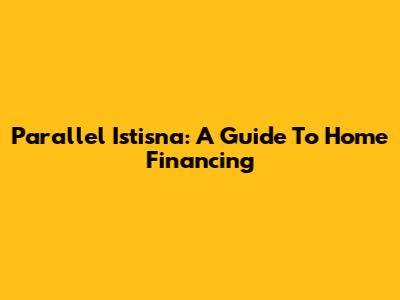 Parallel Istisna: A Guide To Home Financing