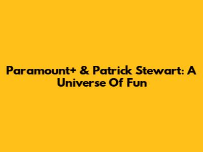 Paramount+ & Patrick Stewart: A Universe Of Fun