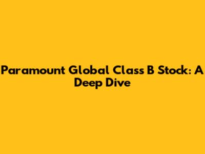 Paramount Global Class B Stock: A Deep Dive