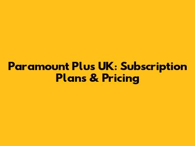 Paramount Plus UK: Subscription Plans & Pricing
