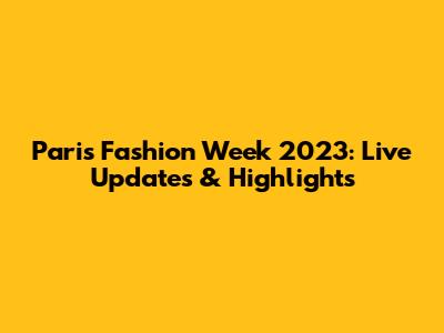 Paris Fashion Week 2023: Live Updates & Highlights