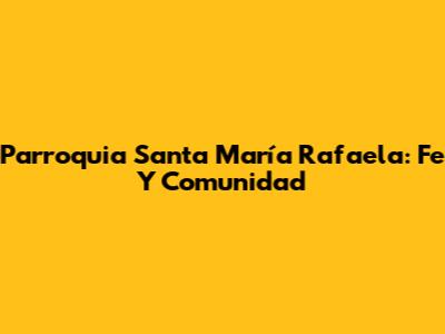 Parroquia Santa María Rafaela: Fe Y Comunidad