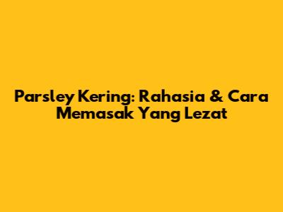 Parsley Kering: Rahasia & Cara Memasak Yang Lezat