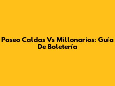 Paseo Caldas Vs Millonarios: Guía De Boletería