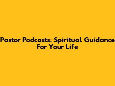 Pastor Podcasts: Spiritual Guidance For Your Life