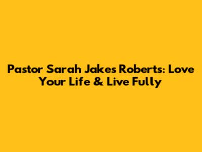 Pastor Sarah Jakes Roberts: Love Your Life & Live Fully