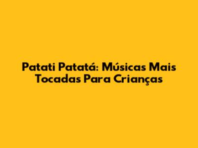 Patati Patatá: Músicas Mais Tocadas Para Crianças