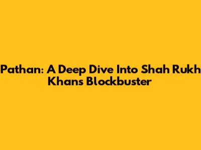 Pathan: A Deep Dive Into Shah Rukh Khan's Blockbuster