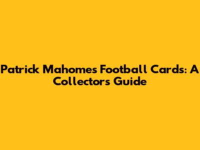Patrick Mahomes Football Cards: A Collector's Guide