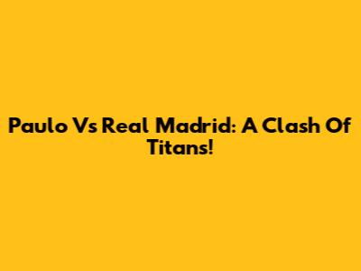 Paulo Vs Real Madrid: A Clash Of Titans!