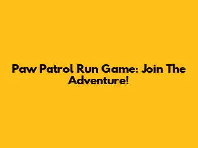 Paw Patrol Run Game: Join The Adventure!