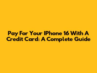 Pay For Your IPhone 16 With A Credit Card: A Complete Guide