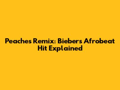 Peaches Remix: Bieber's Afrobeat Hit Explained