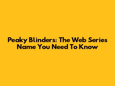 Peaky Blinders: The Web Series Name You Need To Know