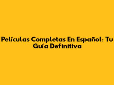 Películas Completas En Español: Tu Guía Definitiva