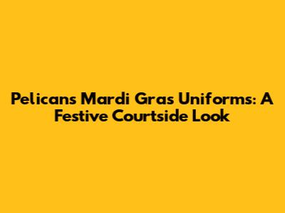 Pelicans' Mardi Gras Uniforms: A Festive Courtside Look