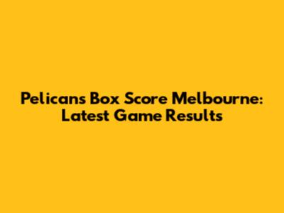 Pelicans Box Score Melbourne: Latest Game Results