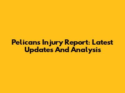 Pelicans Injury Report: Latest Updates And Analysis