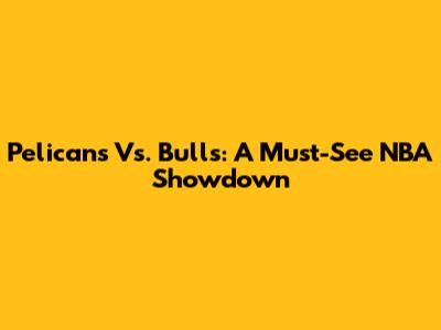 Pelicans Vs. Bulls: A Must-See NBA Showdown