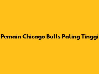 Pemain Chicago Bulls Paling Tinggi