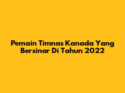 Pemain Timnas Kanada Yang Bersinar Di Tahun 2022