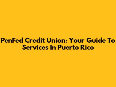 PenFed Credit Union: Your Guide To Services In Puerto Rico