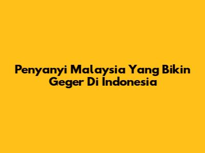 Penyanyi Malaysia Yang Bikin Geger Di Indonesia