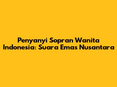 Penyanyi Sopran Wanita Indonesia: Suara Emas Nusantara