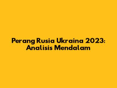 Perang Rusia Ukraina 2023: Analisis Mendalam