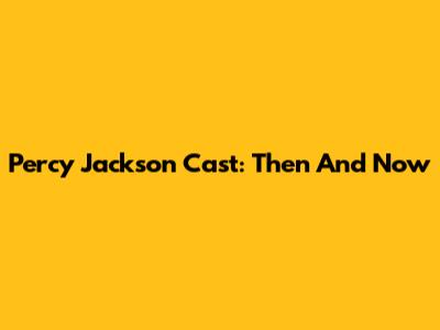 Percy Jackson Cast: Then And Now